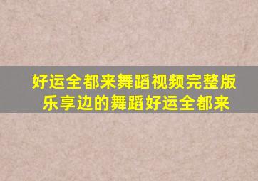 好运全都来舞蹈视频完整版 乐享边的舞蹈好运全都来